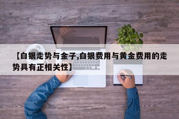 【白银走势与金子,白银费用与黄金费用的走势具有正相关性】