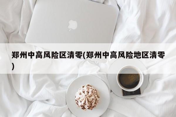 郑州中高风险区清零(郑州中高风险地区清零)