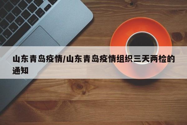 山东青岛疫情/山东青岛疫情组织三天两检的通知