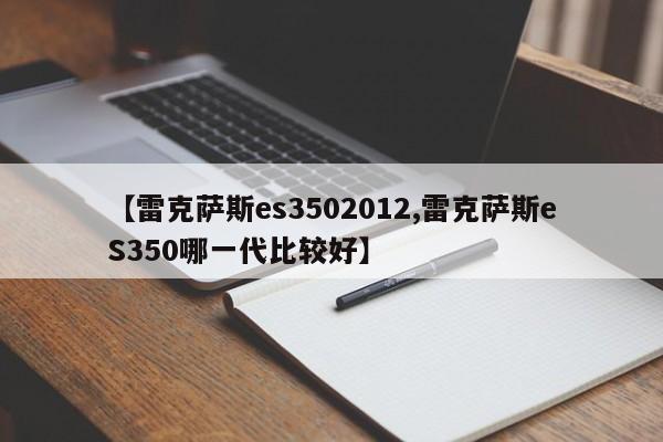 【雷克萨斯es3502012,雷克萨斯eS350哪一代比较好】