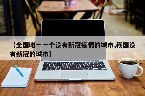 【全国唯一一个没有新冠疫情的城市,我国没有新冠的城市】