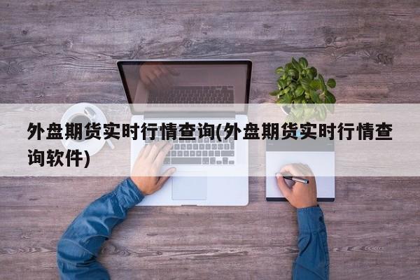 外盘期货实时行情查询(外盘期货实时行情查询软件)