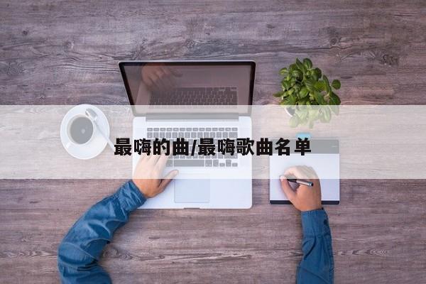 最嗨的曲/最嗨歌曲名单