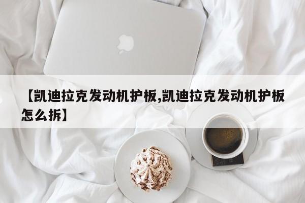 【凯迪拉克发动机护板,凯迪拉克发动机护板怎么拆】