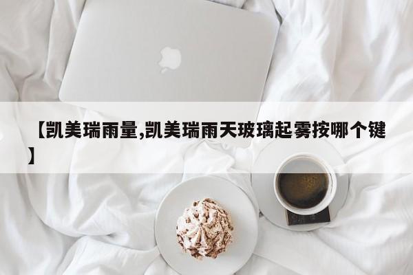 【凯美瑞雨量,凯美瑞雨天玻璃起雾按哪个键】