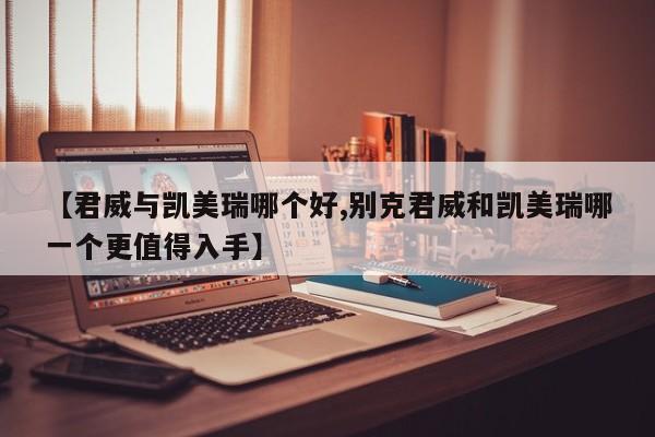 【君威与凯美瑞哪个好,别克君威和凯美瑞哪一个更值得入手】