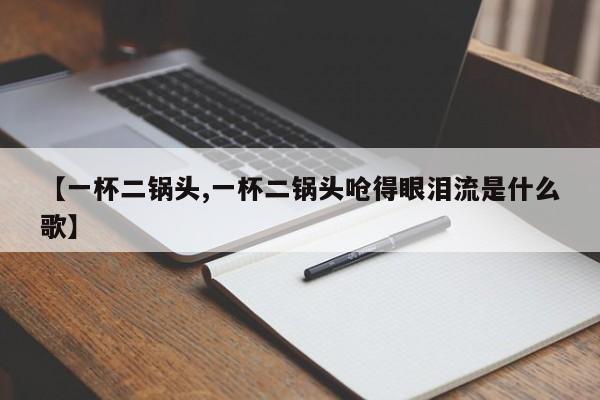 【一杯二锅头,一杯二锅头呛得眼泪流是什么歌】