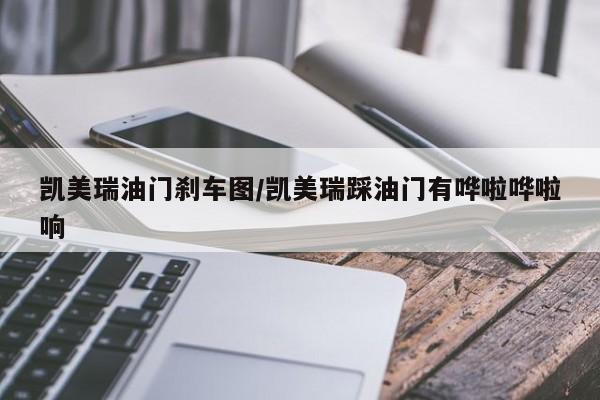 凯美瑞油门刹车图/凯美瑞踩油门有哗啦哗啦响