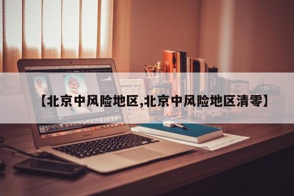 【北京中风险地区,北京中风险地区清零】