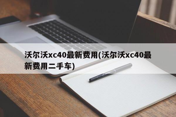 沃尔沃xc40最新费用(沃尔沃xc40最新费用二手车)