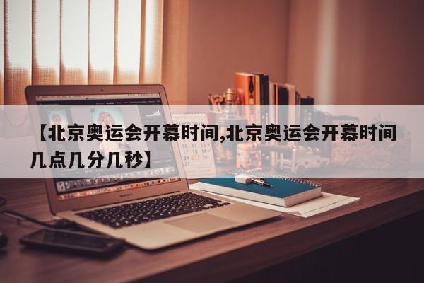 【北京奥运会开幕时间,北京奥运会开幕时间几点几分几秒】