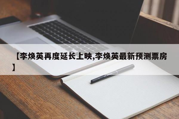 【李焕英再度延长上映,李焕英最新预测票房】
