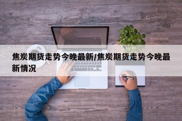 焦炭期货走势今晚最新/焦炭期货走势今晚最新情况