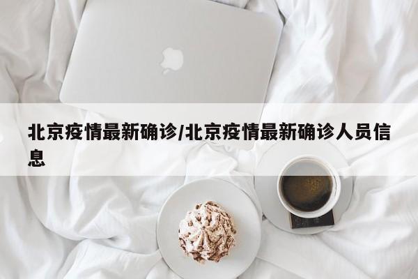 北京疫情最新确诊/北京疫情最新确诊人员信息