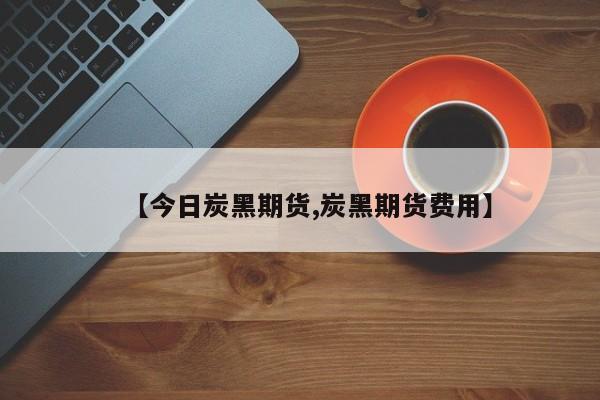 【今日炭黑期货,炭黑期货费用】