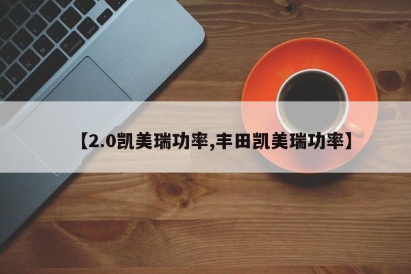 【2.0凯美瑞功率,丰田凯美瑞功率】