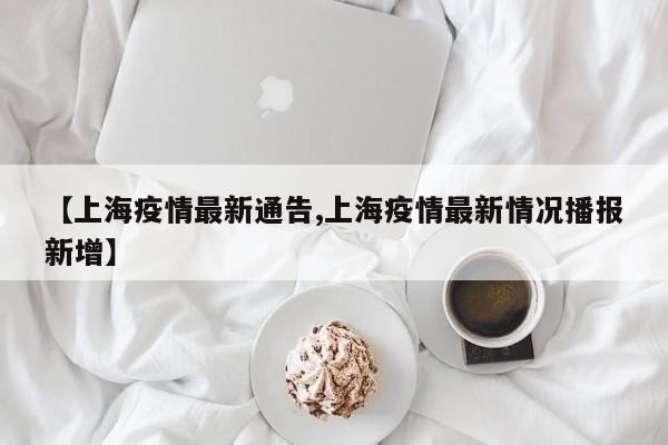 【上海疫情最新通告,上海疫情最新情况播报新增】