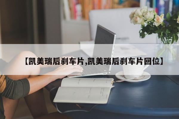 【凯美瑞后刹车片,凯美瑞后刹车片回位】