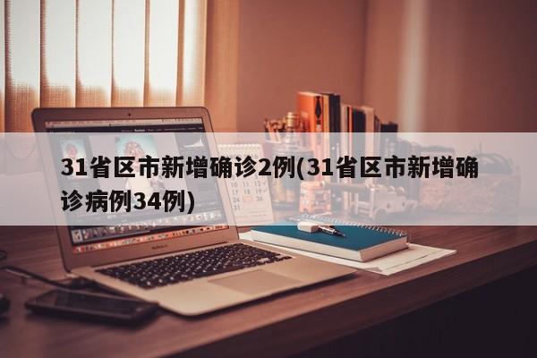31省区市新增确诊2例(31省区市新增确诊病例34例)