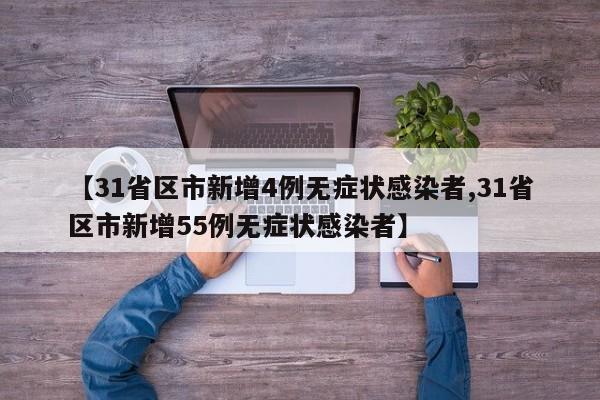 【31省区市新增4例无症状感染者,31省区市新增55例无症状感染者】