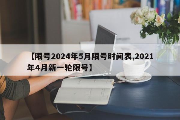 【限号2024年5月限号时间表,2021年4月新一轮限号】