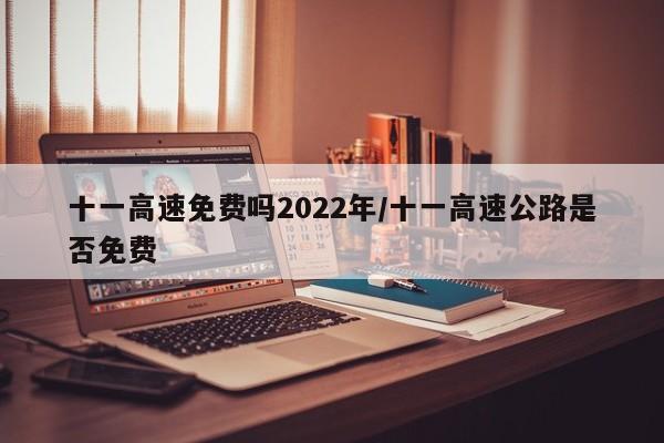 十一高速免费吗2022年/十一高速公路是否免费