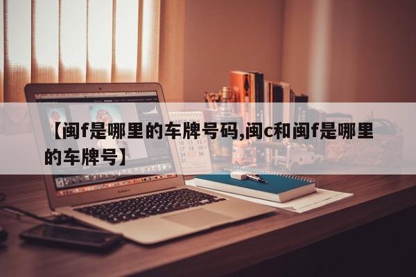 【闽f是哪里的车牌号码,闽c和闽f是哪里的车牌号】