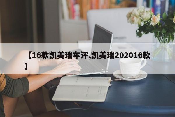 【16款凯美瑞车评,凯美瑞202016款】