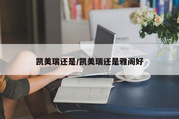 凯美瑞还是/凯美瑞还是雅阁好