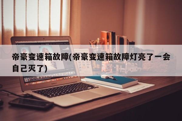帝豪变速箱故障(帝豪变速箱故障灯亮了一会自己灭了)