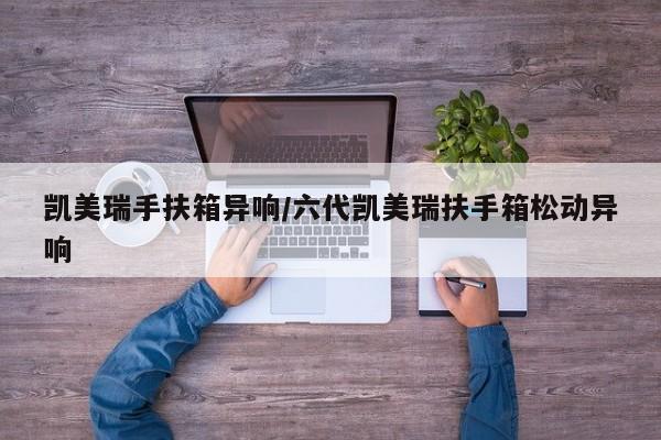 凯美瑞手扶箱异响/六代凯美瑞扶手箱松动异响