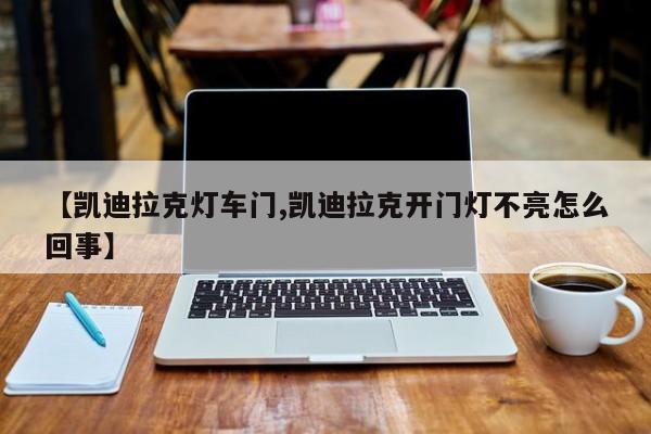 【凯迪拉克灯车门,凯迪拉克开门灯不亮怎么回事】