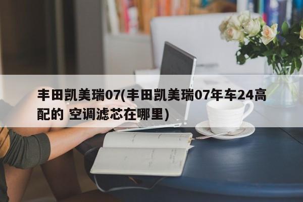 丰田凯美瑞07(丰田凯美瑞07年车24高配的 空调滤芯在哪里)