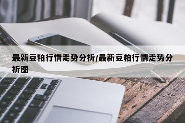 最新豆粕行情走势分析/最新豆粕行情走势分析图