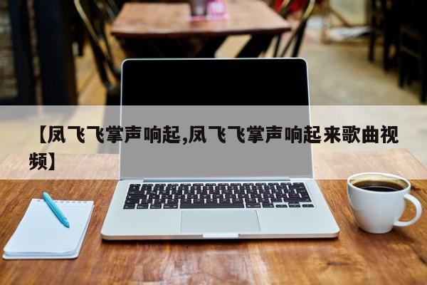 【凤飞飞掌声响起,凤飞飞掌声响起来歌曲视频】
