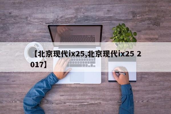 【北京现代ix25,北京现代ix25 2017】