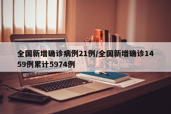 全国新增确诊病例21例/全国新增确诊1459例累计5974例