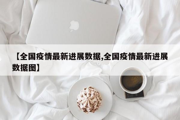 【全国疫情最新进展数据,全国疫情最新进展数据图】