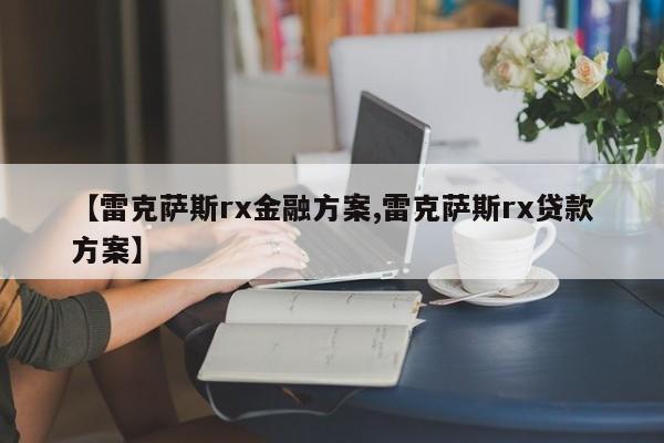【雷克萨斯rx金融方案,雷克萨斯rx贷款方案】