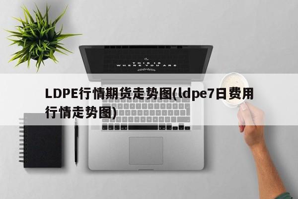 LDPE行情期货走势图(ldpe7日费用行情走势图)
