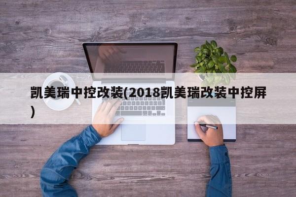 凯美瑞中控改装(2018凯美瑞改装中控屏)