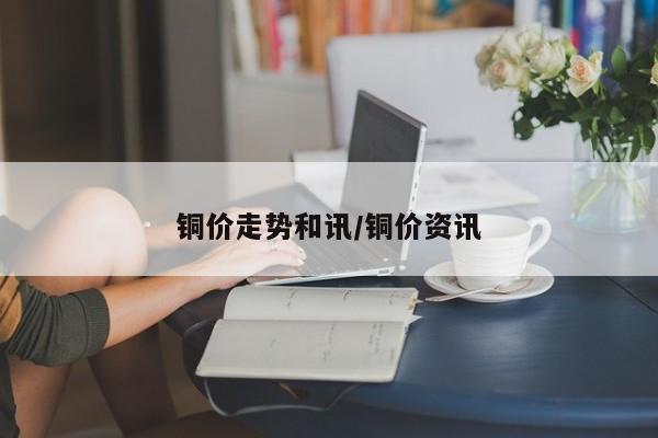 铜价走势和讯/铜价资讯