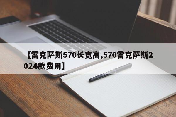 【雷克萨斯570长宽高,570雷克萨斯2024款费用】