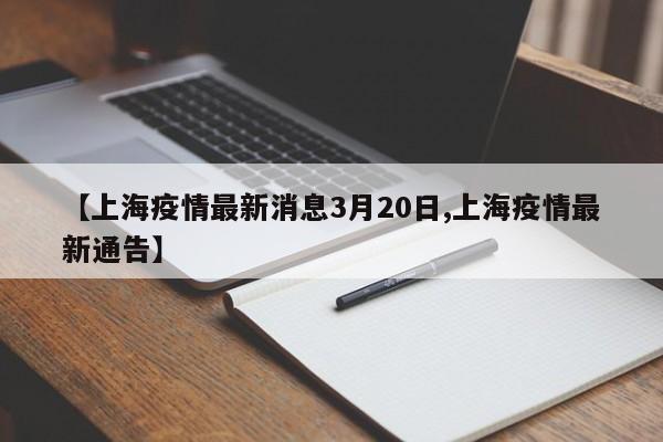 【上海疫情最新消息3月20日,上海疫情最新通告】