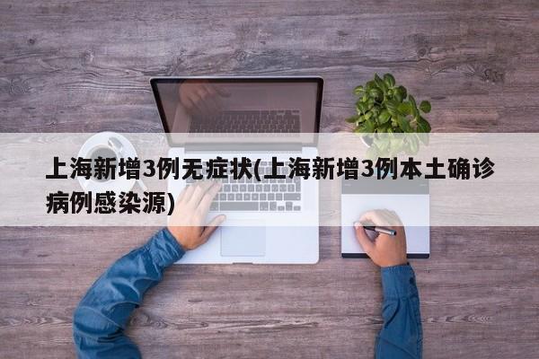 上海新增3例无症状(上海新增3例本土确诊病例感染源)