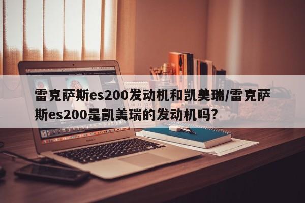 雷克萨斯es200发动机和凯美瑞/雷克萨斯es200是凯美瑞的发动机吗?