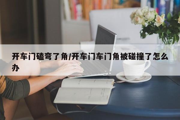 开车门磕弯了角/开车门车门角被碰撞了怎么办