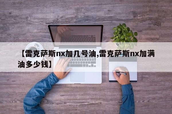 【雷克萨斯nx加几号油,雷克萨斯nx加满油多少钱】