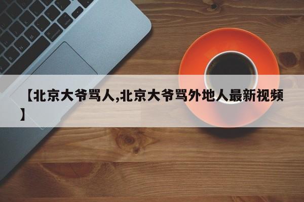 【北京大爷骂人,北京大爷骂外地人最新视频】