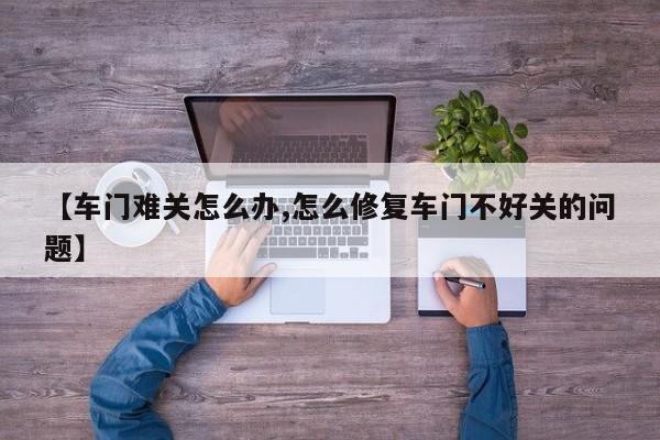 【车门难关怎么办,怎么修复车门不好关的问题】